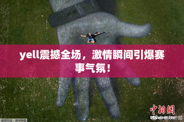 yell震撼全场，激情瞬间引爆赛事气氛！