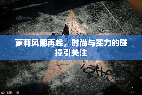 萝莉风潮再起，时尚与实力的碰撞引关注