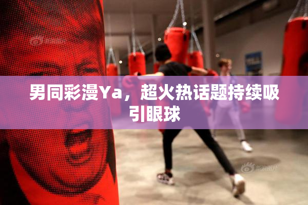 男同彩漫Ya，超火热话题持续吸引眼球
