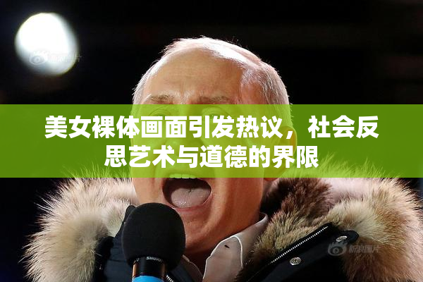 美女裸体画面引发热议，社会反思艺术与道德的界限