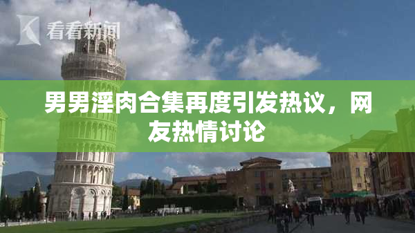 男男淫肉合集再度引发热议，网友热情讨论