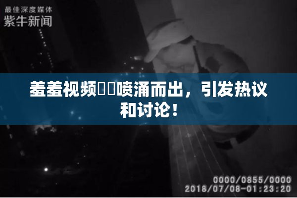 羞羞视频❌‌喷涌而出，引发热议和讨论！