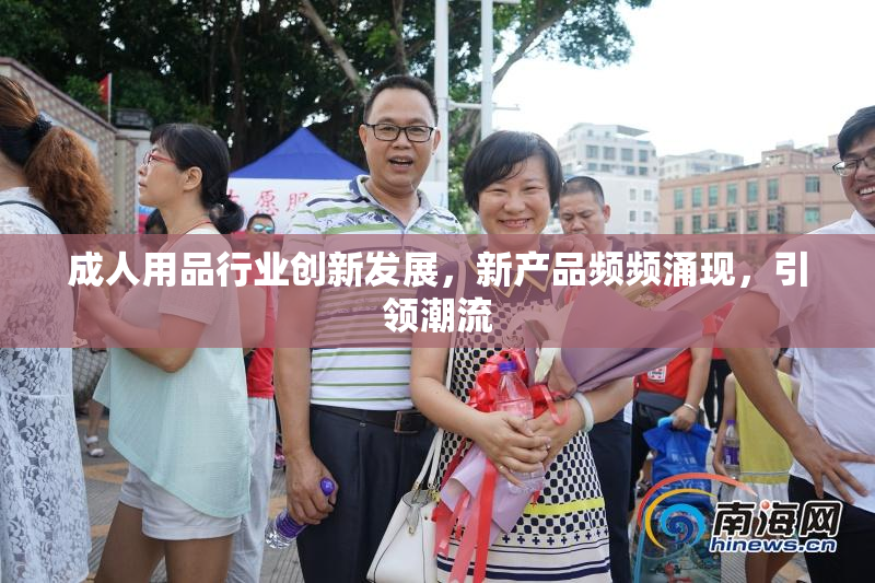 成人用品行业创新发展，新产品频频涌现，引领潮流