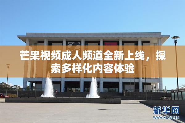 芒果视频成人频道全新上线，探索多样化内容体验