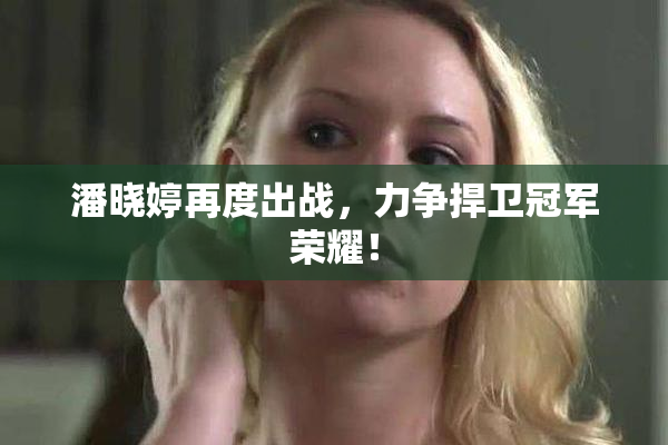 潘晓婷再度出战，力争捍卫冠军荣耀！
