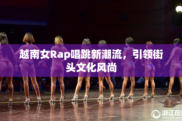 越南女Rap唱跳新潮流，引领街头文化风尚