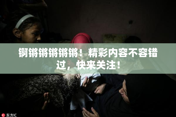 锕锵锵锵锵锵！精彩内容不容错过，快来关注！