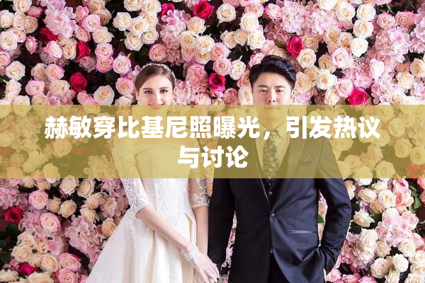 赫敏穿比基尼照曝光，引发热议与讨论