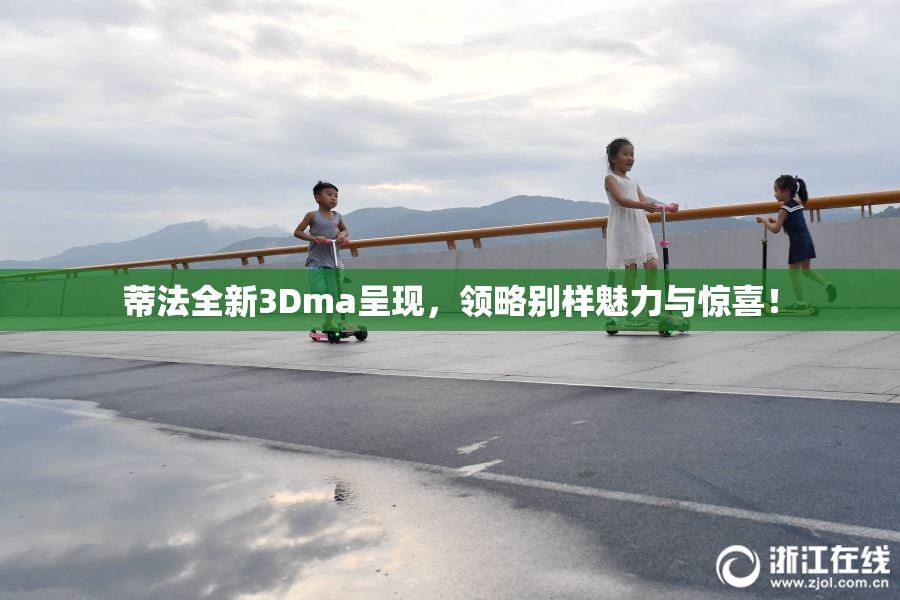 蒂法全新3Dma呈现，领略别样魅力与惊喜！
