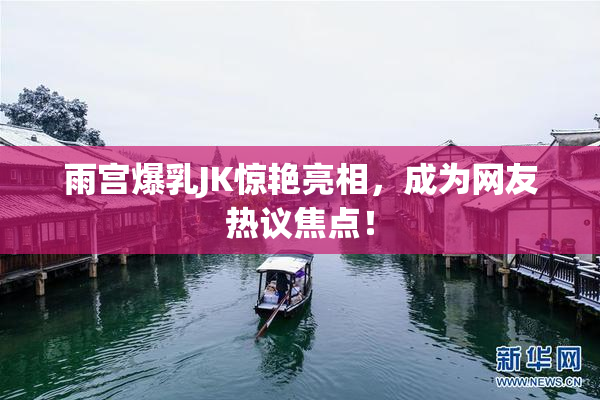 雨宫爆乳JK惊艳亮相，成为网友热议焦点！