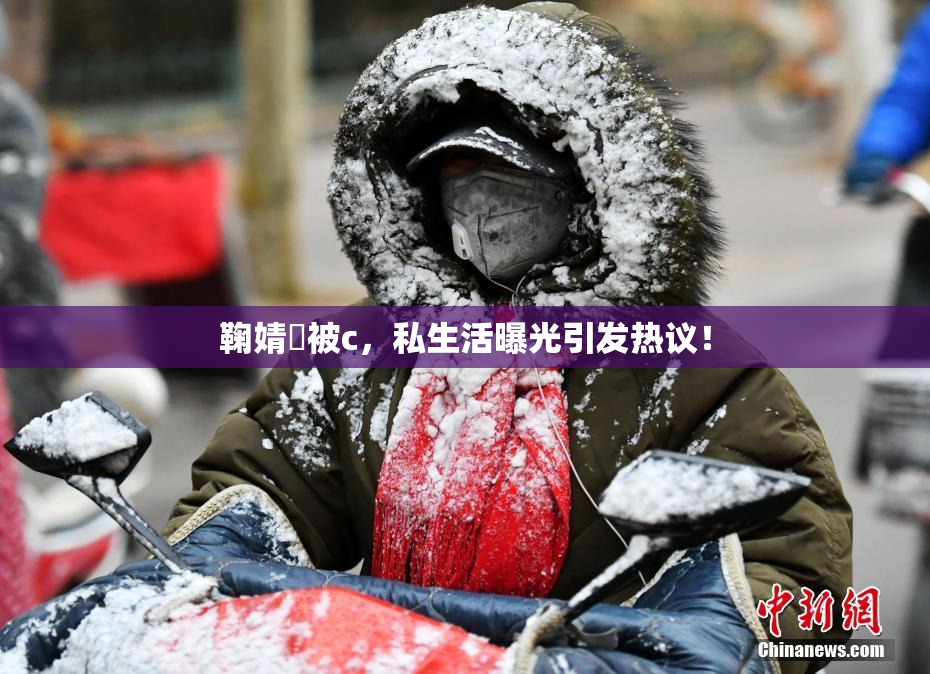 鞠婧祎被c，私生活曝光引发热议！