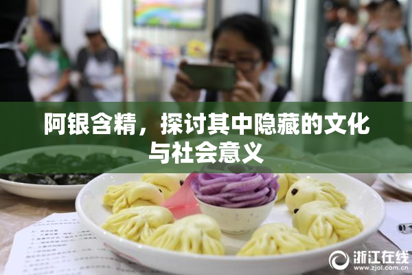 阿银含精，探讨其中隐藏的文化与社会意义