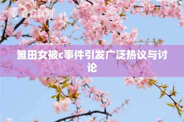 雏田女被c事件引发广泛热议与讨论