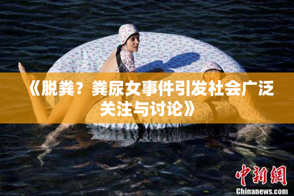 《脱粪？粪尿女事件引发社会广泛关注与讨论》